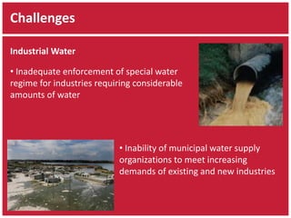 Challenges 
Industrial Water 
• Inadequate enforcement of special water 
regime for industries requiring considerable 
amounts of water 
• Inability of municipal water supply 
organizations to meet increasing 
demands of existing and new industries 
 