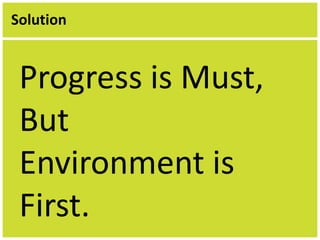Solution 
Progress is Must, 
But 
Environment is 
First. 
 