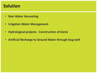 Solution 
• Rain Water Harvesting 
• Irrigation Water Management 
• Hydrological projects - Construction of Dams 
• Artificial Recharge to Ground Water through Dug well 
 