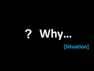 ? Why… 
[Situation] 
 