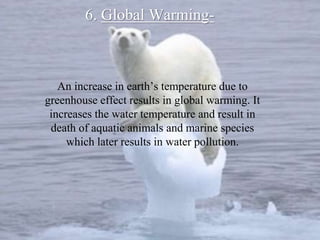 6. Global Warming-
An increase in earth’s temperature due to
greenhouse effect results in global warming. It
increases the water temperature and result in
death of aquatic animals and marine species
which later results in water pollution.
 
