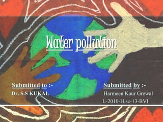 Water pollution
Submitted to :- Submitted by :-
Dr. S.S KUKAL Harmeen Kaur Grewal
L-2010-H.sc-13-BVI
 