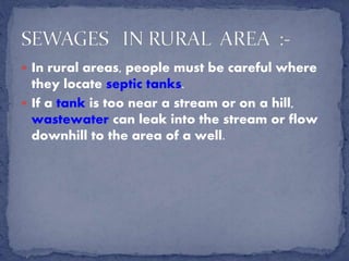  In rural areas, people must be careful where
they locate septic tanks.
 If a tank is too near a stream or on a hill,
wastewater can leak into the stream or flow
downhill to the area of a well.
 