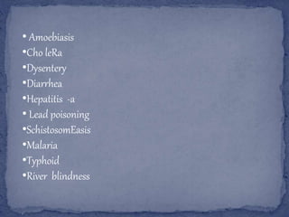 • Amoebiasis
•Cho leRa
•Dysentery
•Diarrhea
•Hepatitis -a
• Lead poisoning
•SchistosomEasis
•Malaria
•Typhoid
•River blindness
 