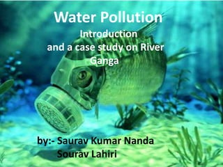 Water Pollution
Introduction
and a case study on River
Ganga
by:- Saurav Kumar Nanda
Sourav Lahiri
 