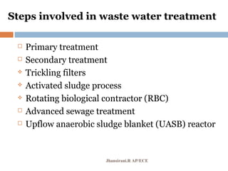 Steps involved in waste water treatment
 Primary treatment
 Secondary treatment
 Trickling filters
 Activated sludge process
 Rotating biological contractor (RBC)
 Advanced sewage treatment
 Upflow anaerobic sludge blanket (UASB) reactor
Jhansirani.R AP/ECE
 