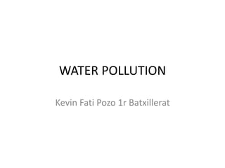 WATER POLLUTION
Kevin Fati Pozo 1r Batxillerat
 