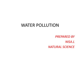 WATER POLLUTION
PREPARED BY
NISA.L
NATURAL SCIENCE
 