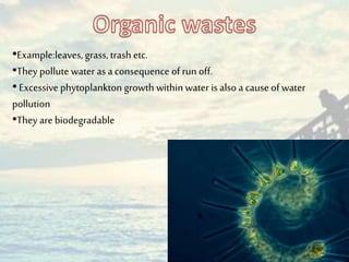 •Example:leaves, grass, trash etc.
•They pollute water as aconsequence of run off.
•Excessive phytoplankton growth within water isalso a cause of water
pollution
•They are biodegradable
 