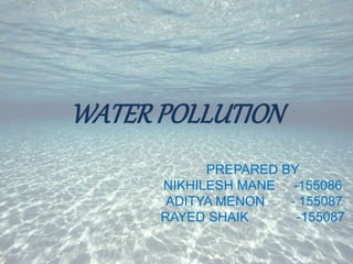 WATERPOLLUTION
PREPARED BY
NIKHILESH MANE -155086
ADITYA MENON - 155087
RAYED SHAIK -155087
 