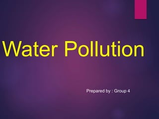 Water Pollution
Prepared by : Group 4
 