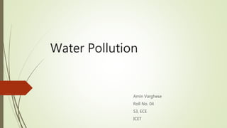 Water Pollution
Amin Varghese
Roll No. 04
S3, ECE
ICET
 