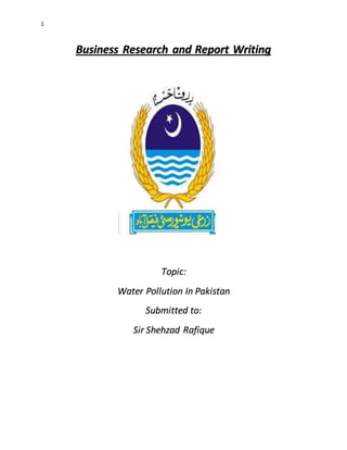 1
Business Research and Report Writing
Topic:
Water Pollution In Pakistan
Submitted to:
Sir Shehzad Rafique
 