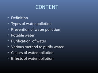 CONTENT
• Definition
• Types of water pollution
• Prevention of water pollution
• Potable water
• Purification of water
• Various method to purify water
• Causes 0f water pollution
• Effects of water pollution
 
