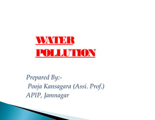 WATER
POLLUTION
Prepared By:-
Pooja Kansagara (Assi. Prof.)
APIP, Jamnagar
 