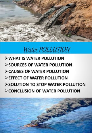 Water POLLUTION
WHAT IS WATER POLLUTION
SOURCES OF WATER POLLUTION
CAUSES OF WATER POLLUTION
EFFECT OF WATER POLLUTION
SOLUTION TO STOP WATER POLLUTION
CONCLUSION OF WATER POLLUTION
 