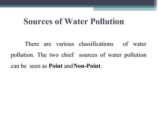 Sources of Water Pollution
There are various classifications of water
pollution. The two chief sources of water pollution
can be seen as Point andNon-Point.
 