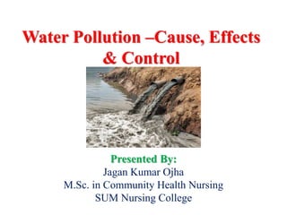 Water Pollution –Cause, Effects
& Control
Presented By:
Jagan Kumar Ojha
M.Sc. in Community Health Nursing
SUM Nursing College
 