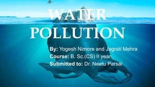 WATER
POLLUTION
By: Yogesh Nimore and Jagrati Mehra
Course: B. Sc.(CS) II year
Submitted to: Dr. Neetu Parsai
 