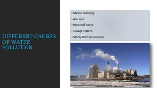 DIFFERENT CAUSES
OF WATER
POLLUTION
Marine dumping.
Acid rain.
Industrial waste.
Sewage system.
Mainly from households.
 