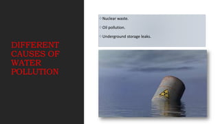 DIFFERENT
CAUSES OF
WATER
POLLUTION
Nuclear waste.
Oil pollution.
Underground storage leaks.
 