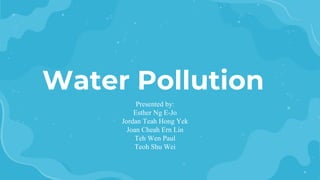 Water Pollution
Presented by:
Esther Ng E-Jo
Jordan Teah Hong Yek
Joan Cheah Ern Lin
Teh Wen Paul
Teoh Shu Wei
 