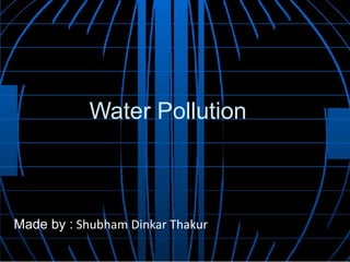 Water Pollution
Made by : Shubham Dinkar Thakur
 