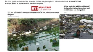 As India grows and urbanizes, its water bodies are getting toxic. It's estimated that around 70% of
surface water in India is unfit for consumption.
 