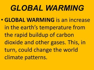 GLOBAL WARMING
• GLOBAL WARMING is an increase
in the earth’s temperature from
the rapid buildup of carbon
dioxide and other gases. This, in
turn, could change the world
climate patterns.
 