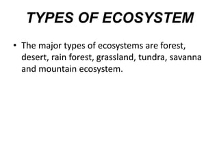 TYPES OF ECOSYSTEM
• The major types of ecosystems are forest,
desert, rain forest, grassland, tundra, savanna
and mountain ecosystem.
 