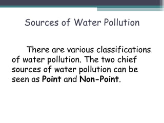 Sources of Water Pollution
There are various classifications
of water pollution. The two chief
sources of water pollution can be
seen as Point and Non-Point.
 