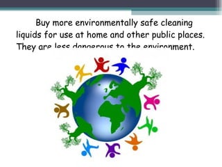 Buy more environmentally safe cleaning
liquids for use at home and other public places.
They are less dangerous to the environment.
 