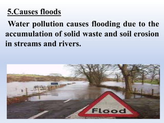 5.Causes floods
Water pollution causes flooding due to the
accumulation of solid waste and soil erosion
in streams and rivers.
 