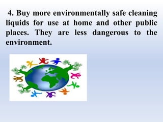 4. Buy more environmentally safe cleaning
liquids for use at home and other public
places. They are less dangerous to the
environment.
 