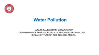 Water Pollution
HAZARDSAND SAFETY MANAGEMENT
DEPARTMENT OF PHARMACEUTICALSCIENCEAND TECHNOLOGY
BIRLAINSTITUTE OF TECHNOLOGY, MESRA
 