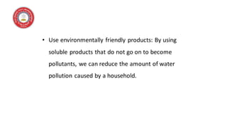 • Use environmentally friendly products: By using
soluble products that do not go on to become
pollutants, we can reduce the amount of water
pollution caused by a household.
 