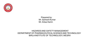HAZARDSAND SAFETY MANAGEMENT
DEPARTMENT OF PHARMACEUTICALSCIENCEAND TECHNOLOGY
BIRLAINSTITUTE OF TECHNOLOGY, MESRA
Prepared by:
Mr. Santosh Kumar
Mr. Arbaz Karim
 
