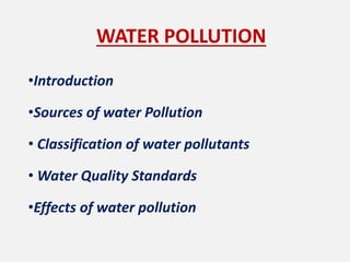WATER POLLUTION
•Introduction
•Sources of water Pollution
• Classification of water pollutants
• Water Quality Standards
•Effects of water pollution
 