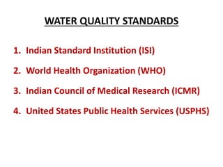 WATER QUALITY STANDARDS
1. Indian Standard Institution (ISI)
2. World Health Organization (WHO)
3. Indian Council of Medical Research (ICMR)
4. United States Public Health Services (USPHS)
 