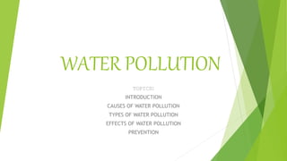 WATER POLLUTION
TOPICS:
INTRODUCTION
CAUSES OF WATER POLLUTION
TYPES OF WATER POLLUTION
EFFECTS OF WATER POLLUTION
PREVENTION
 