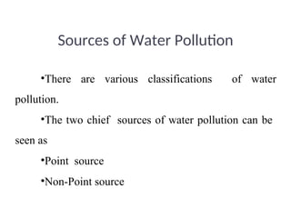 Sources of Water Pollution
•There are various classifications of water
pollution.
•The two chief sources of water pollution can be
seen as
•Point source
•Non-Point source
 