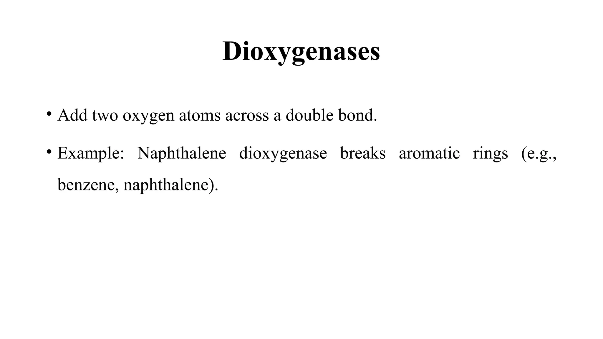 Dioxygenases
• Add two oxygen atoms across a double bond.
• Example: Naphthalene dioxygenase breaks aromatic rings (e.g.,
benzene, naphthalene).
 