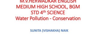 M.V.HERWADKAR ENGLISH
MEDIUM HIGH SCHOOL, BGM
STD 4th SCIENCE
Water Pollution - Conservation
SUNITA (VISHAKHA) NAIK
 
