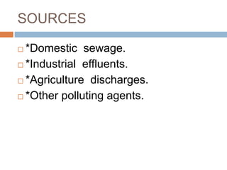 SOURCES
 *Domestic sewage.
 *Industrial effluents.
 *Agriculture discharges.
 *Other polluting agents.
 