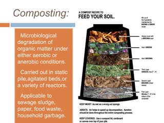 Composting:
Microbiological
degradation of
organic matter under
either aerobic or
anerobic conditions.
Carried out in static
pile,agitated beds,or
a variety of reactors.
Applicable to
sewage sludge,
paper, food waste,
household garbage.
 