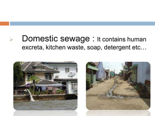 SOURCES OF WATER POLLUTION
 Domestic sewage : It contains human
excreta, kitchen waste, soap, detergent etc…
 