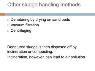 Other sludge handling methods
 Denaturing by drying on sand beds
 Vacuum filtration
 Centrifuging
Denatured sludge is then disposed off by
incineration or composting.
Incineration, however, can lead to air pollution
 