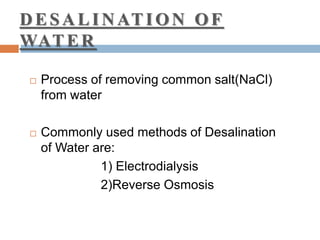 DESALI NATI ON OF
WATER
 Process of removing common salt(NaCl)
from water
 Commonly used methods of Desalination
of Water are:
1) Electrodialysis
2)Reverse Osmosis
 