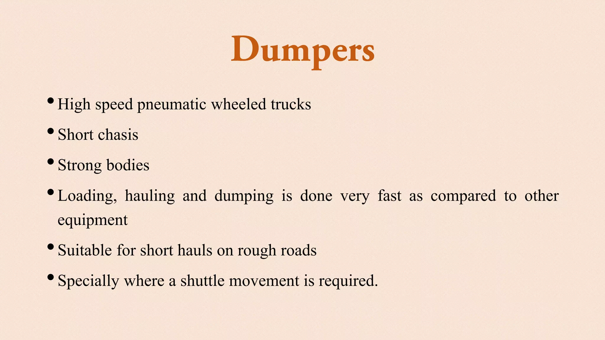 •High speed pneumatic wheeled trucks
•Short chasis
•Strong bodies
•Loading, hauling and dumping is done very fast as compared to other
equipment
•Suitable for short hauls on rough roads
•Specially where a shuttle movement is required.
 