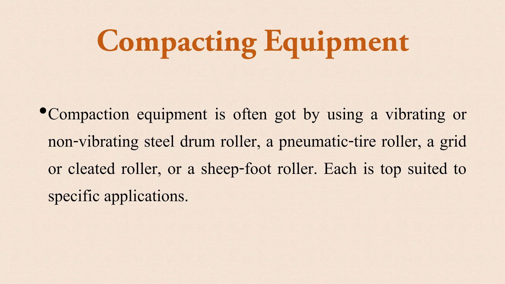 •Compaction equipment is often got by using a vibrating or
non-vibrating steel drum roller, a pneumatic-tire roller, a grid
or cleated roller, or a sheep-foot roller. Each is top suited to
specific applications.
 